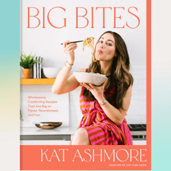 big bites: wholesome, comforting recipes that are big on flavor, nourishment, and fun: a cookbook by kat ashmore