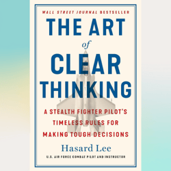 the art of clear thinking: a stealth fighter pilot's timeless rules for making tough decisions by hasard lee