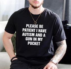 Please-be-patient-I-have-autism-and-a-gun-in-my-pocket-shirt