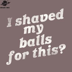 i shaved my balls for this funny adult humor png design