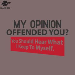 my opinion offended you you should hear what i keep to myself png design