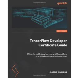 tensorflow developer certificate guide: efficiently tackle deep learning and ml problems to ace the developer certificat