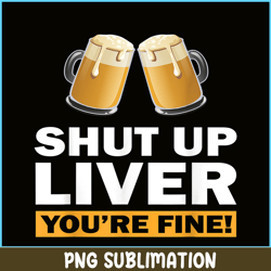 shut up liver you are fine png funny witty saying beer drinkers png beer lover png