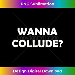 wanna collude pick up line russian collusion - bespoke sublimation digital file - chic, bold, and uncompromising