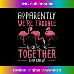 apparently we are trouble flamingo - classic sublimation png file - customize with flair