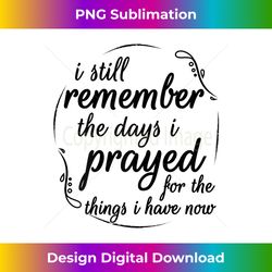 I Still Remember The Days I Prayed For The Things I Have Now - Chic Sublimation Digital Download - Craft with Boldness and Assurance