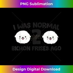 Funny Bichon Frise Lover I Was Normal 2 Bichon Frises Ago - Edgy Sublimation Digital File - Animate Your Creative Concepts