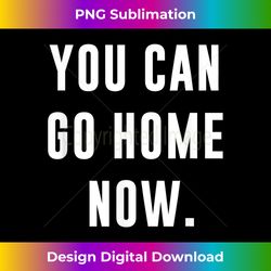 you can go home now - gym workout - sublimation-optimized png file - craft with boldness and assurance