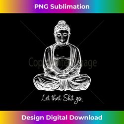 let that shit go cool meditating buddha yoga - deluxe png sublimation download - pioneer new aesthetic frontiers