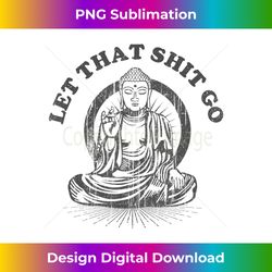 let that shit go buddha funny gym and yoga - deluxe png sublimation download - craft with boldness and assurance