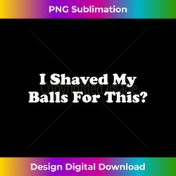 funny i shaved my balls for this apparel - deluxe png sublimation download - spark your artistic genius