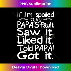 if i'm spoiled its my papa's fault saw it liked it told papa - edgy sublimation digital file - customize with flair