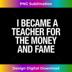 i became a teacher for the money and fame t- - crafted sublimation digital download - infuse everyday with a celebratory spirit