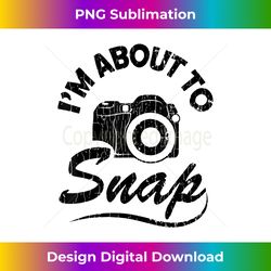 i'm about to snap camera funny photography photographer - sophisticated png sublimation file - challenge creative boundaries