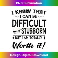 i know that i can be difficult and stubborn - i am worth it - contemporary png sublimation design - lively and captivating visuals