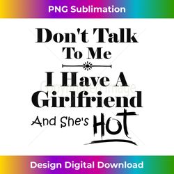 don't talk to me i have a girlfriend she's hot funny - bespoke sublimation digital file - crafted for sublimation excellence