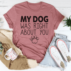 my dog was right about you tee