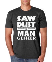fathers day shirt, funny dad shirt, saw dust is man glitter t-shirt, fathers day gift idea, husband gift, grandpa gift,