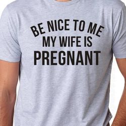 Be Nice To Me My Wife Is Pregnant T-Shirt- Mens shirt, Expecting dad, gift for new dad, Pregnancy announcement