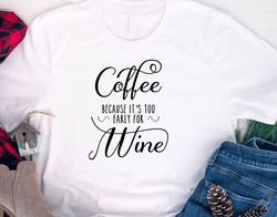 coffee because its too early for wine shirt, funny drinking shirt, day drinking, alcohol, wine, tequila, margarita, funn