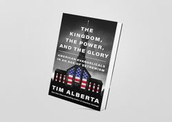 the kingdom, the power, and the glory: american evangelicals in an age of extremism by tim alberta