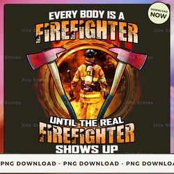 png digital design - every body is a firefighter until the real firefighter shows up  png download, png file, printable