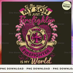 png digital design - 32-to the world my son  is just a firefighter  but to me that firefighter is my world  png download