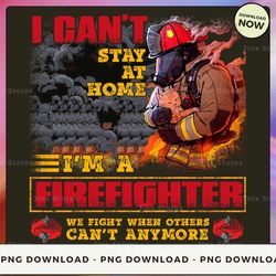 png digital design - 46-i can't stay at home i'm firefighter we fight when others can't anymore  png download, png file,