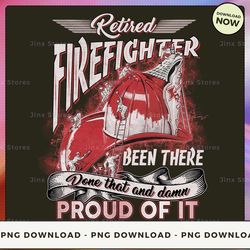 png digital design - 65- retired firefighter been there done that and damn proud of it  png download, png file, printabl