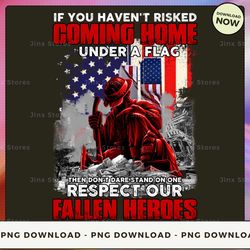 png digital design - if you haven't risked coming home under a flag then don't dare stand on one respect our fallen hero