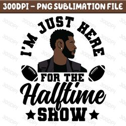 im just here for the halftime show0224 png, football png, footbal024 dowload digital, halftime show024 png