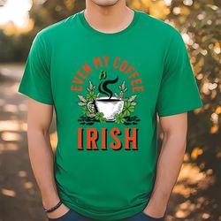 even my coffee is irish st patricks day t-shirt, gift for her, gift for him