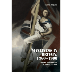 manliness in britain, 1760–1900: bodies, emotion, and material culture (studies in design and material culture)