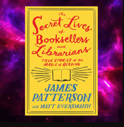 the secret lives of booksellers and librarians: true stories of the magic of reading by james patterson