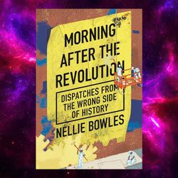 morning after the revolution: dispatches from the wrong side of history by nellie bowles