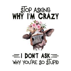 stop asking why i am crazy you are so stupid svg, trending svg, cow svg, funny cow svg, flowers cow svg, flowers svg, cr