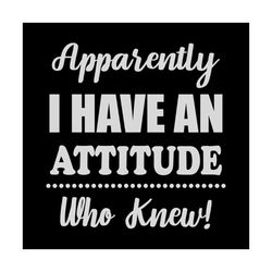 apparently i have an attitudewho knew shirt svg, funny shirt svg, gift for friends, funny saying, svg, png, dxf, eps