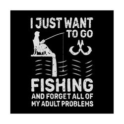 i want to go fishing and forget all of my adult problem shirt svg, gift for friends, silhouette cameo, cut file, decal s