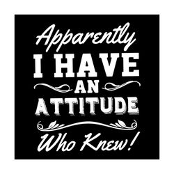 apparently i have an attitude who knew svg, funny saying, funny shirt, gift for friends, svg, png, eps, dxf