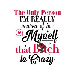 the only person i'm really scared of is myself that bitch is crazy shirt svg, funny saying, funny shirt svg, png, dxf, e