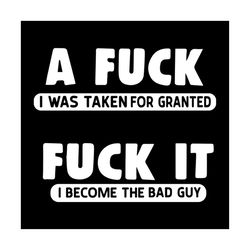 fuck it, i was taken for granted, fuck, i was become a bad guy, bad guy, guys, quotes for you svg,png, dxf, eps