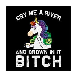 cry me a river and drown in it bitch shirt svg, horse unicorn shirt svg, cute shirt svg, funny shirt svg, unicorn shirt