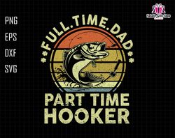 full time dad part time hooker svg, hooker fishing dad svg, fishing dad svg, fishing man svg, hooker dad svg, fathers da