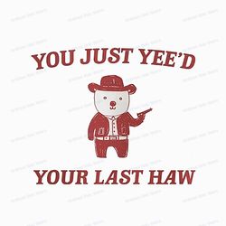 you just yee'd your last haw, meme png sublimation, funny bear, digital download, png file