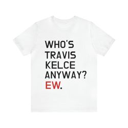 whos travis kelce anyway ew. - funny shirts, meme shirt, gift shirt, travis kelce, kansas chiefs, taylor swift, swifts b