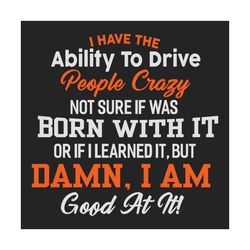 i have the ability to drive not sure if was born with it, trending svg, damn svg, crazy svg, gift for girl, birthday svg