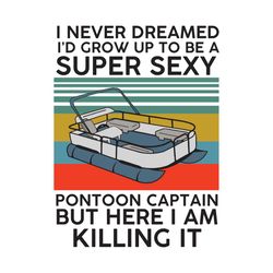 i never dreamed i'd grow up to be super sexy pontoon captain, trending svg, captain svg, captain gift, captain shirt, lo