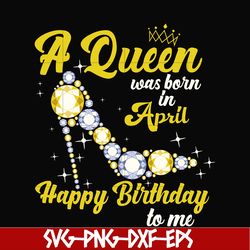 a queen was born in april svg, birthday svg, queens birthday svg, queen svg, png, dxf, eps digital file bd0016