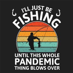 i will just be fishing until this whole pandemic thing blows over svg, trending svg, fishing svg, pandemic svg, fisherma