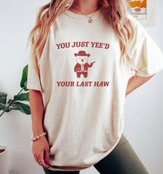 hot! you just yee'd your last haw - unisex shirts, cute t-shirt, funny gift, gift for her